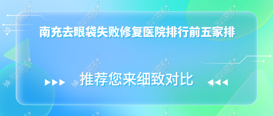 南充去眼袋失败修复医院排行前五家排名