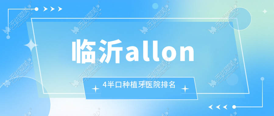 临沂allon4半口种植牙医院排名 临沂allon4半口种植牙医院排名