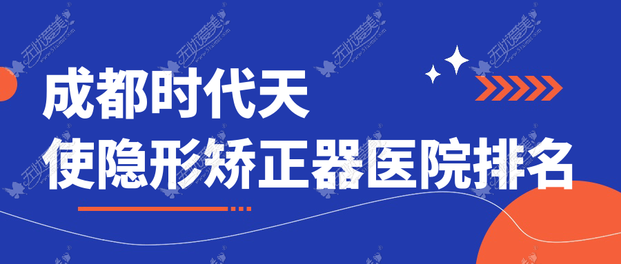 成都时代天使隐形矫正器医院排名 成都时代天使隐形矫正器医院排名