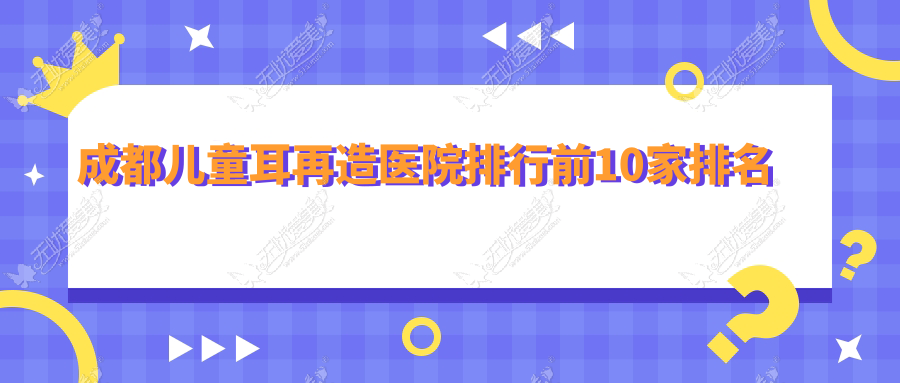 成都儿童耳再造医院排行前10家排名 成都儿童耳再造医院排行前10家排名