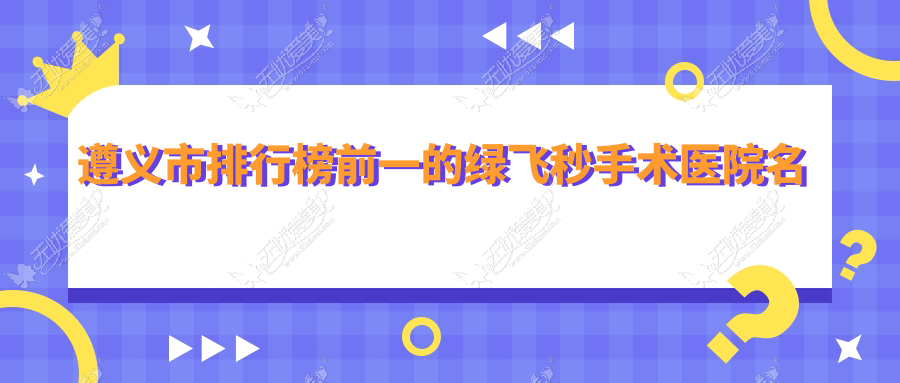 遵义市排行榜前一的绿飞秒手术医院名单公开 遵义市排行榜前一的绿飞秒手术医院名单公开