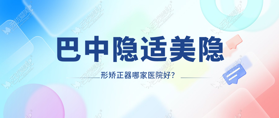 巴中隐适美隐形矫正器哪家医院好？