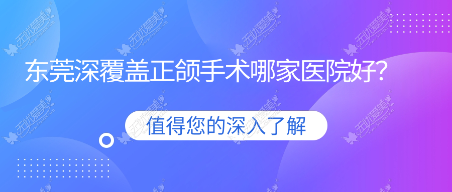 东莞深覆盖正颌手术哪家医院好？排名前十医院有六杏/医院