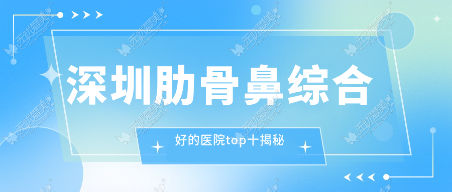 深圳肋骨鼻综合好的医院top十揭秘 深圳肋骨鼻综合好的医院top十揭秘