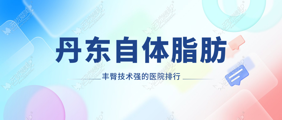 丹东自体脂肪丰臀技术强的医院排行 丹东自体脂肪丰臀技术强的医院排行