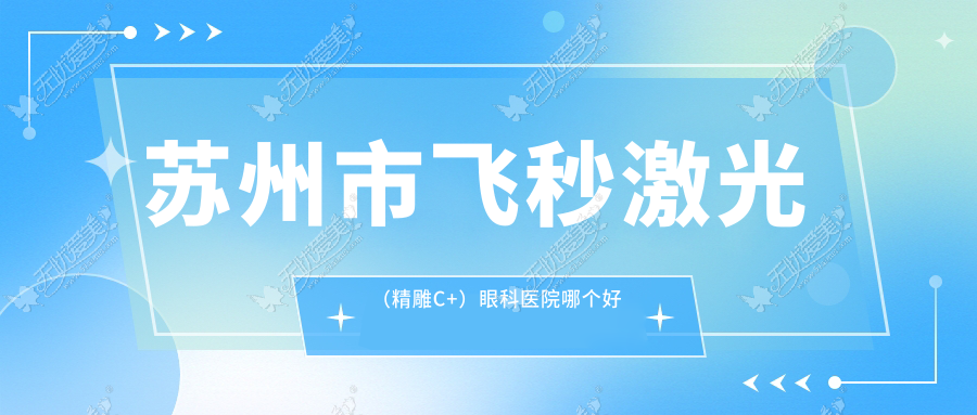 苏州市飞秒激光(微雕C+)眼科医院哪个好 苏州市飞秒激光(微雕C+)眼科医院哪个好