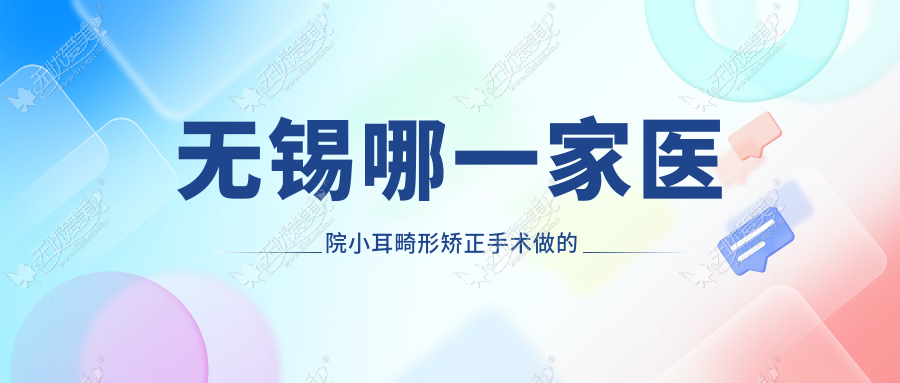 无锡哪一家医院小耳畸形矫正手术做的很不错? 无锡哪一家医院小耳畸形矫正手术做的很不错?