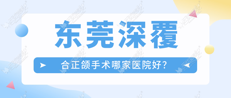 东莞深覆合正颌手术哪家医院好？排名前十医院有石排牙卫士/远悠