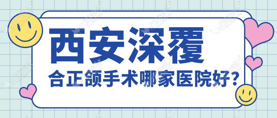 西安深覆合正颌手术哪家医院好？西安偏颌正颌手术/龅牙正颌手术可选这几家