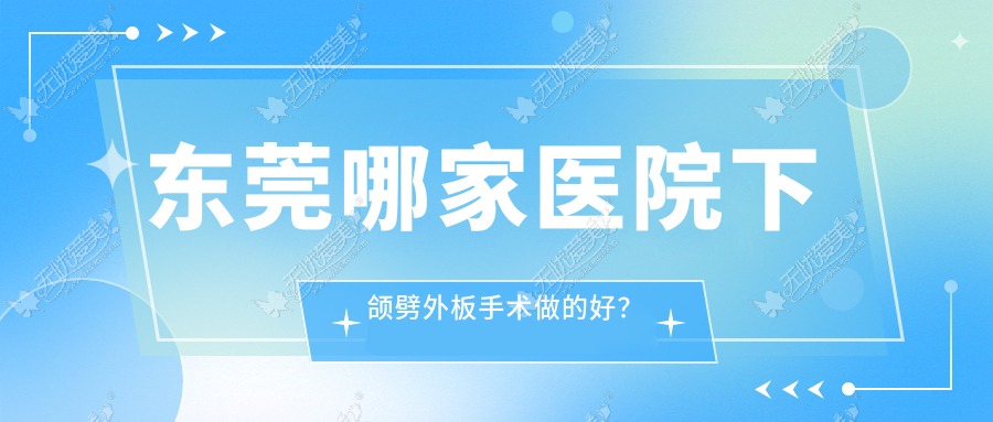 东莞哪家医院下颌劈外板手术做的好? 东莞哪家医院下颌劈外板手术做的好?