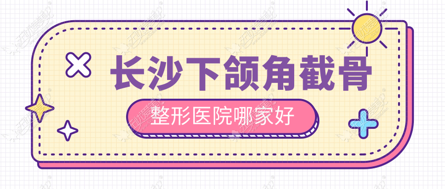长沙下颌角截骨整形医院哪家好 长沙下颌角截骨整形医院哪家好