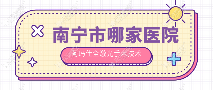 南宁市哪家医院阿玛仕全激光手术技术好 南宁市哪家医院阿玛仕全激光手术技术好