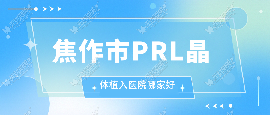 焦作市PRL晶体植入医院哪家好 焦作市PRL晶体植入医院哪家好