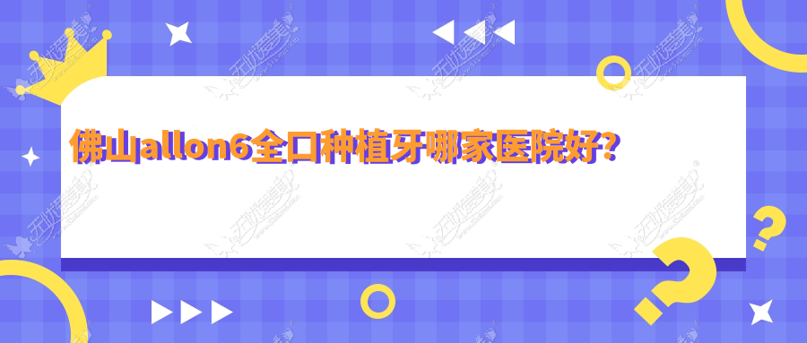 佛山allon6全口种植牙哪家医院好？