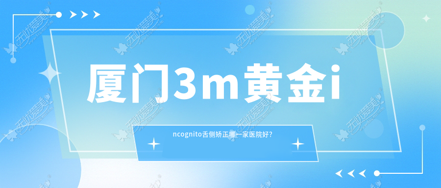 厦门3m黄金incognito舌侧矫正哪一家医院好? 厦门3m黄金incognito舌侧矫正哪一家医院好?