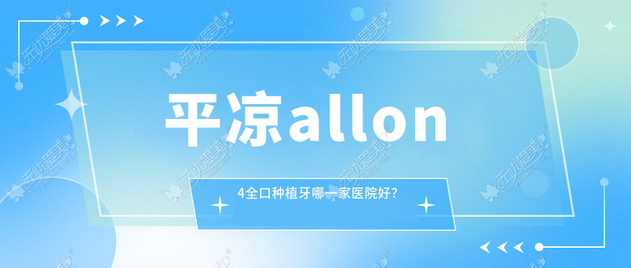 平凉allon4全口种植牙哪一家医院好? 平凉allon4全口种植牙哪一家医院好?