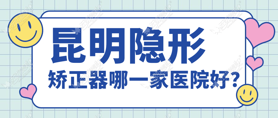昆明隐形矫正器哪一家医院好？排名前十医院有同仁医院科/亿大