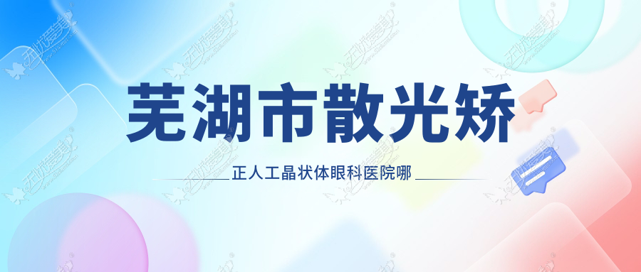 芜湖市散光矫正人工晶状体眼科医院哪家好 芜湖市散光矫正人工晶状体眼科医院哪家好