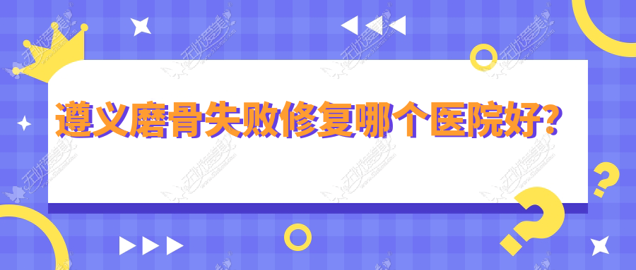 遵义磨骨失败修复哪个医院好? 遵义磨骨失败修复哪个医院好?