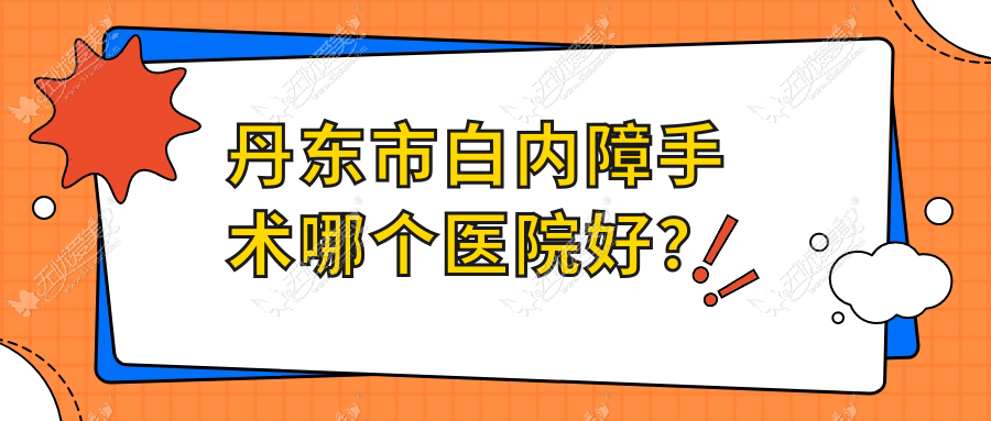 丹东市白内障手术哪个医院好? 丹东市白内障手术哪个医院好?