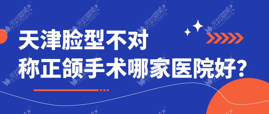 天津脸型不对称正颌手术哪家医院好？