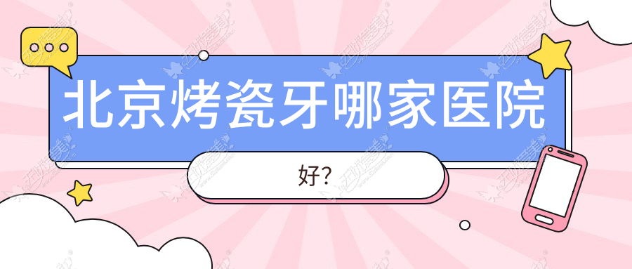 北京烤瓷牙哪家医院好? 北京烤瓷牙哪家医院好?
