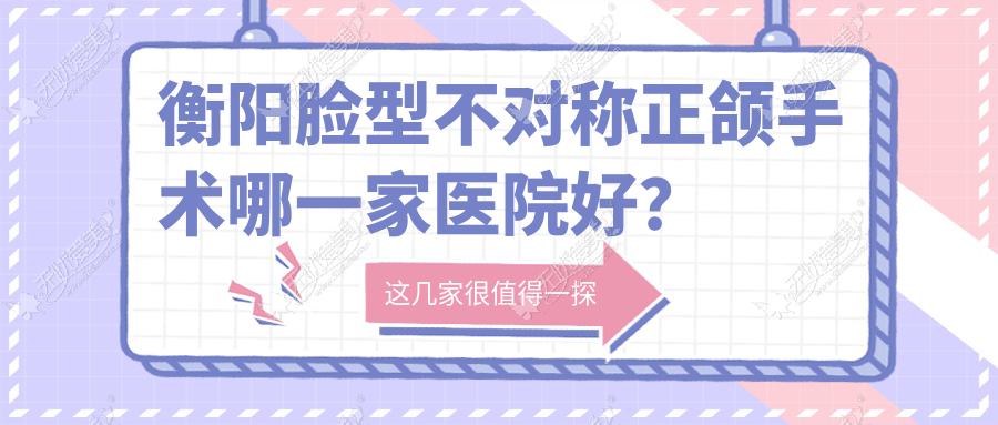衡阳脸型不对称正颌手术哪一家医院好？