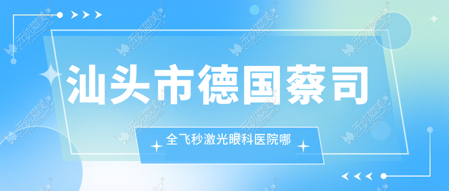 汕头市德国蔡司全飞秒激光眼科医院哪家好 汕头市德国蔡司全飞秒激光眼科医院哪家好