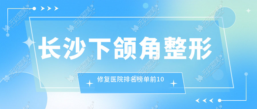 长沙下颌角整形修复医院排名榜单前10 长沙下颌角整形修复医院排名榜单前10