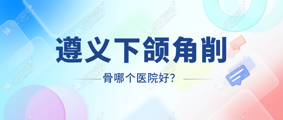 遵义下颌角削骨哪个医院好？