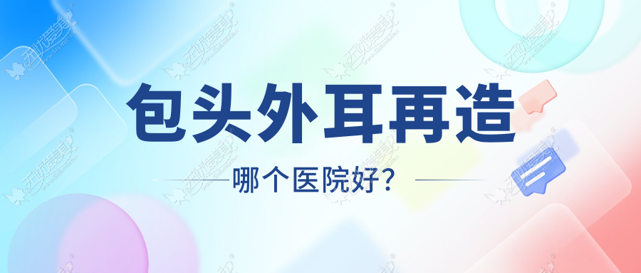 包头外耳再造哪个医院好? 包头外耳再造哪个医院好?