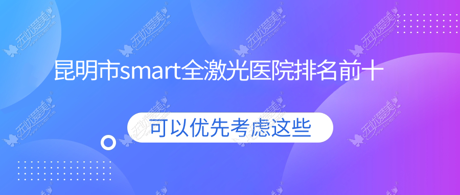 昆明市smart全激光医院排名前十 昆明市smart全激光医院排名前十