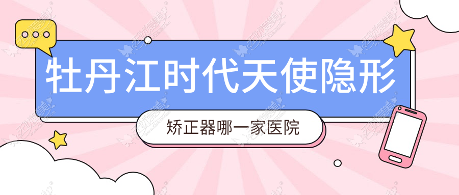 牡丹江时代天使隐形矫正器哪一家医院好? 牡丹江时代天使隐形矫正器哪一家医院好?
