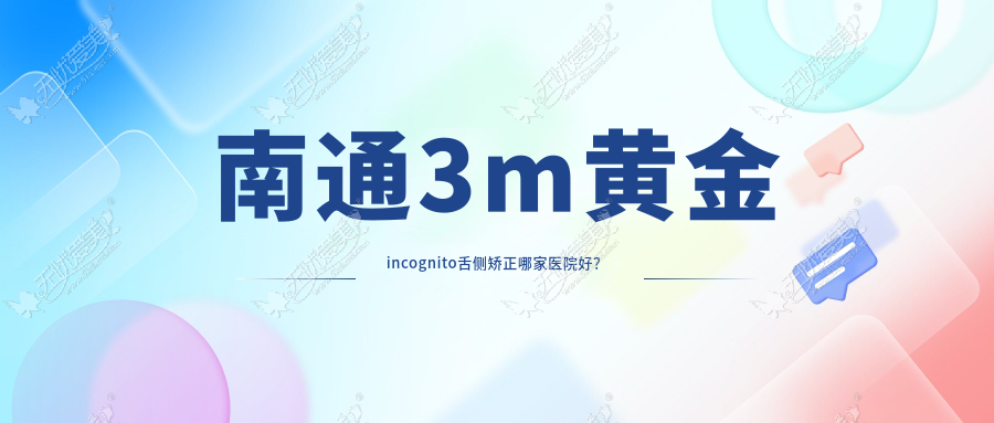 南通3m黄金incognito舌侧矫正哪家医院好？