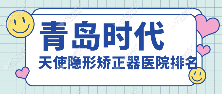 青岛时代天使隐形矫正器医院排名 青岛时代天使隐形矫正器医院排名