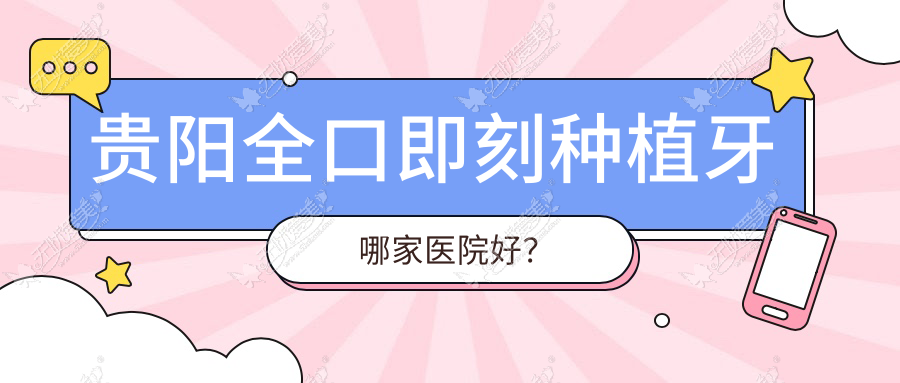 贵阳全口即刻种植牙哪家医院好? 贵阳全口即刻种植牙哪家医院好?