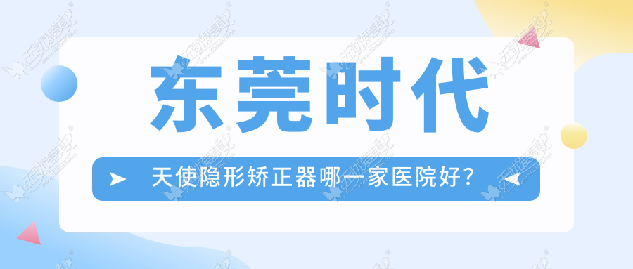 东莞时代天使隐形矫正器哪一家医院好? 东莞时代天使隐形矫正器哪一家医院好?
