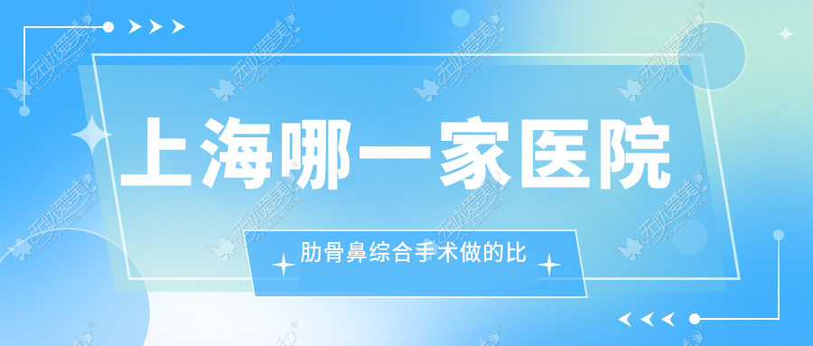 上海哪一家医院肋骨鼻综合手术做的比较好? 上海哪一家医院肋骨鼻综合手术做的比较好?