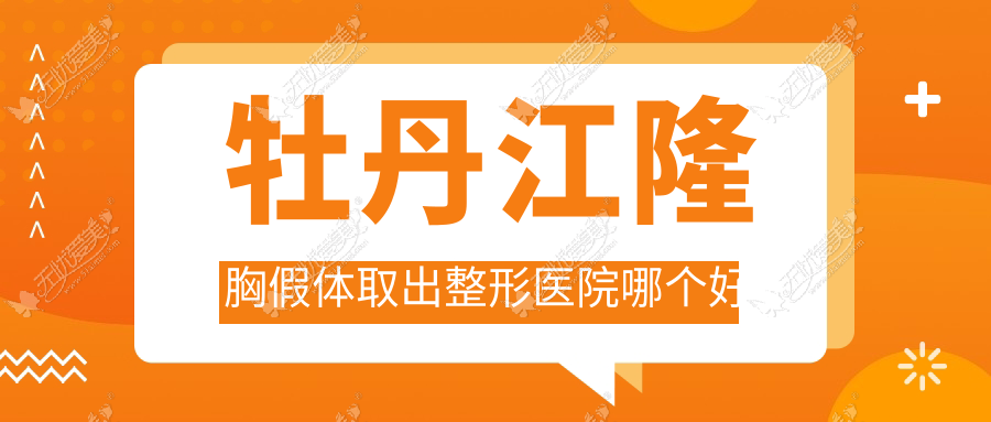 牡丹江隆胸假体取出整形医院哪个好 牡丹江隆胸假体取出整形医院哪个好