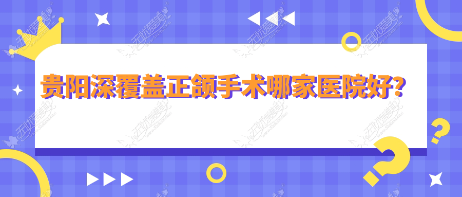 贵阳深覆盖正颌手术哪家医院好? 贵阳深覆盖正颌手术哪家医院好?