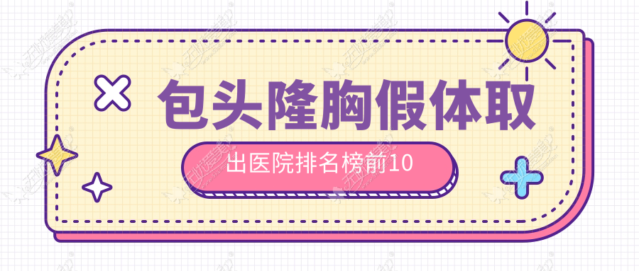 包头隆胸假体取出医院排名榜前10 包头隆胸假体取出医院排名榜前10