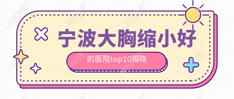 宁波大胸缩小好的医院top10揭晓 宁波大胸缩小好的医院top10揭晓