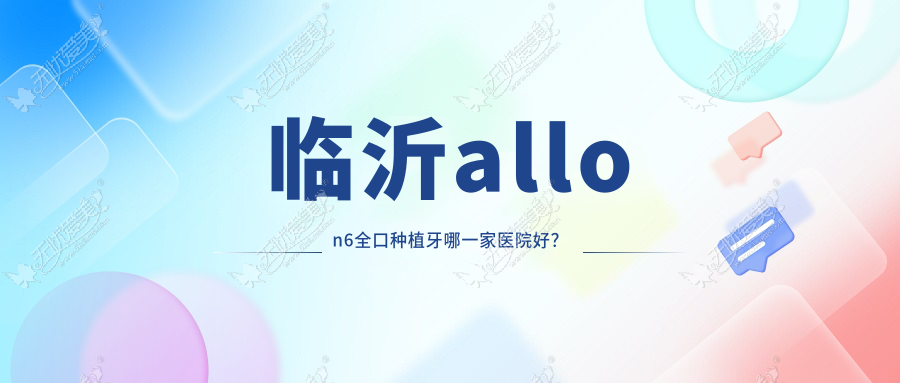 临沂allon6全口种植牙哪一家医院好? 临沂allon6全口种植牙哪一家医院好?
