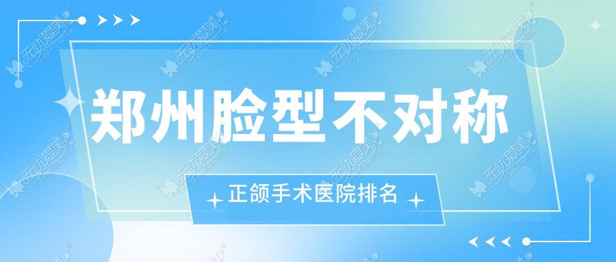 郑州脸型不对称正颌手术医院排名 郑州脸型不对称正颌手术医院排名
