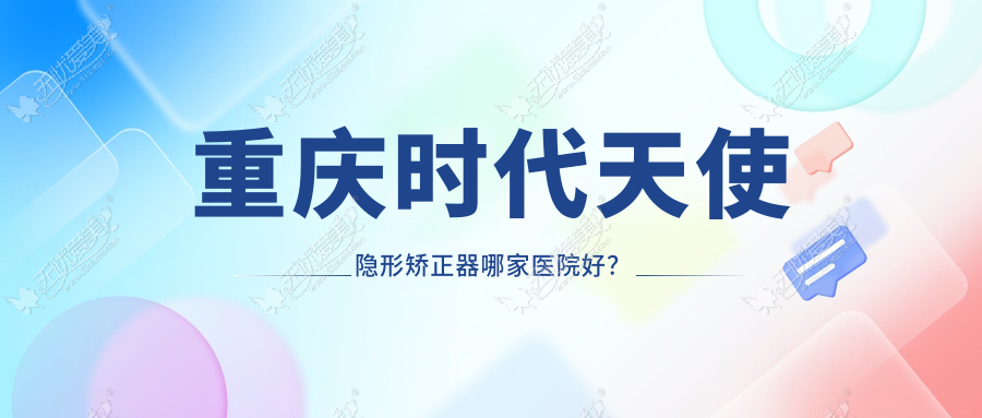 重庆时代天使隐形矫正器哪家医院好? 重庆时代天使隐形矫正器哪家医院好?