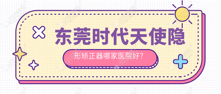 东莞时代天使隐形矫正器哪家医院好？东莞隐适美隐形矫正器/正雅隐形矫正器选择这些