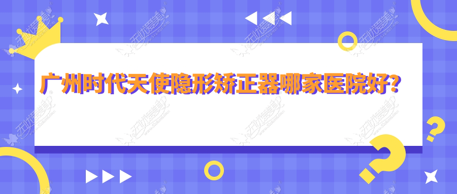 广州时代天使隐形矫正器哪家医院好? 广州时代天使隐形矫正器哪家医院好?