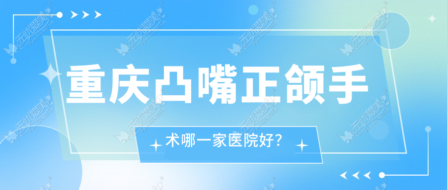重庆凸嘴正颌手术哪一家医院好？排名前十医院有英联/垫江云洁众植博仕
