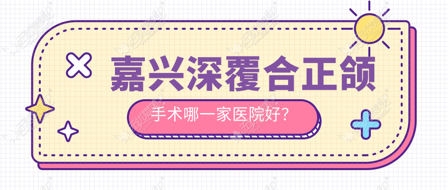 嘉兴深覆合正颌手术哪一家医院好？嘉兴深覆合正颌手术的医院有贝齿/嘉善魏塘齿尔