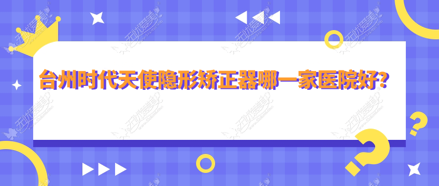 台州时代天使隐形矫正器哪一家医院好? 台州时代天使隐形矫正器哪一家医院好?